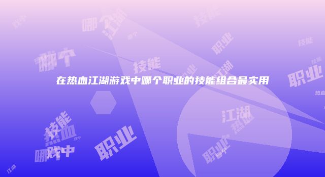 在热血江湖游戏中哪个职业的技能组合最实用