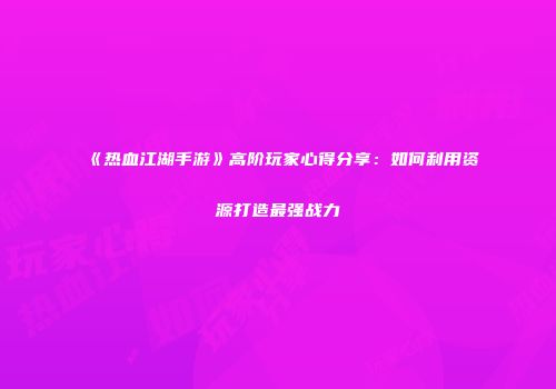 《热血江湖手游》高阶玩家心得分享：如何利用资源打造最强战力