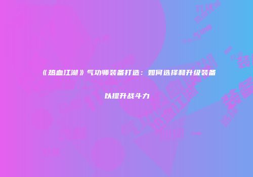 《热血江湖》气功师装备打造：如何选择和升级装备以提升战斗力