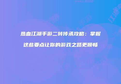 热血江湖手游二转传承攻略：掌握这些要点让你的游戏之路更顺畅