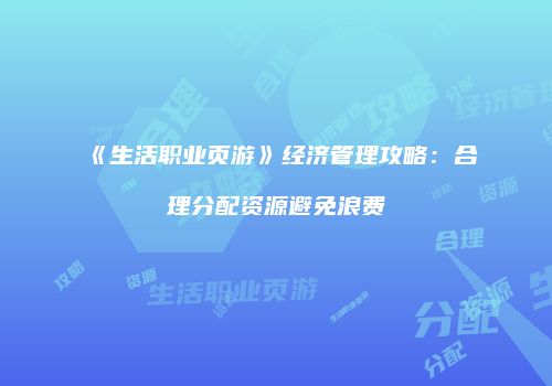 《生活职业页游》经济管理攻略：合理分配资源避免浪费