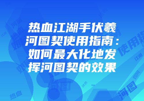 热血江湖手伏羲河图契使用指南：如何最大化地发挥河图契的效果