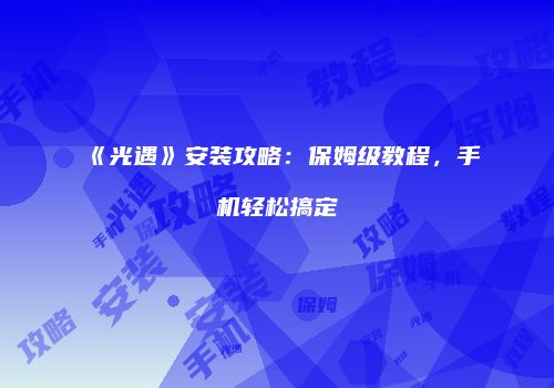 《光遇》安装攻略：保姆级教程，手机轻松搞定