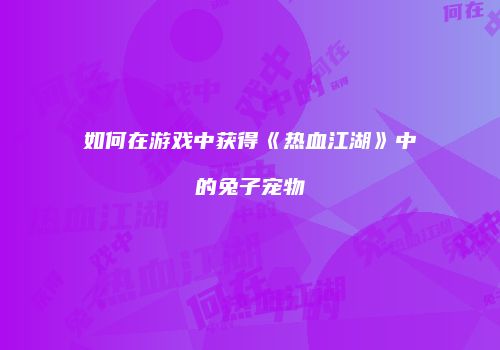 如何在游戏中获得《热血江湖》中的兔子宠物