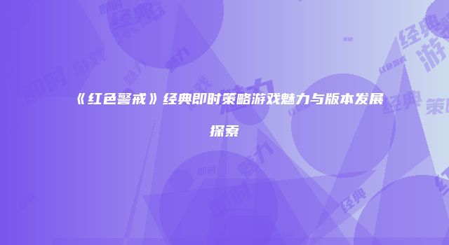 《红色警戒》经典即时策略游戏魅力与版本发展探索
