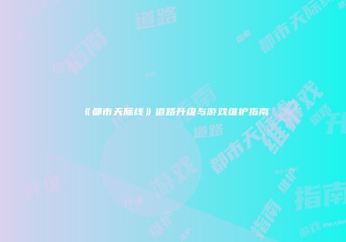 《都市天际线》道路升级与游戏维护指南