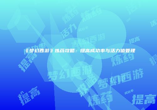 《梦幻西游》炼药攻略：提高成功率与活力值管理