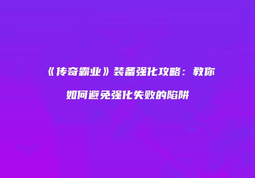 《传奇霸业》装备强化攻略：教你如何避免强化失败的陷阱