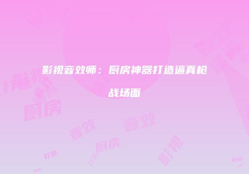 影视音效师：厨房神器打造逼真枪战场面