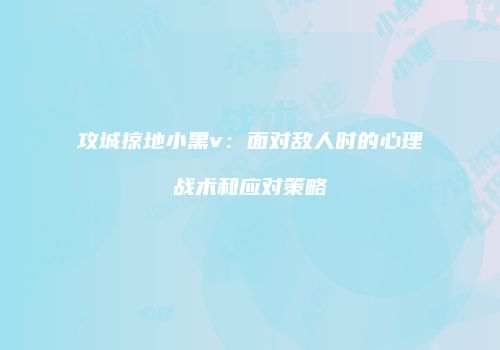 攻城掠地小黑v：面对敌人时的心理战术和应对策略