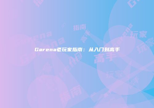 Garena老玩家指南：从入门到高手