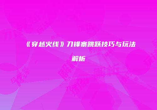 《穿越火线》刀锋寨跳跃技巧与玩法解析