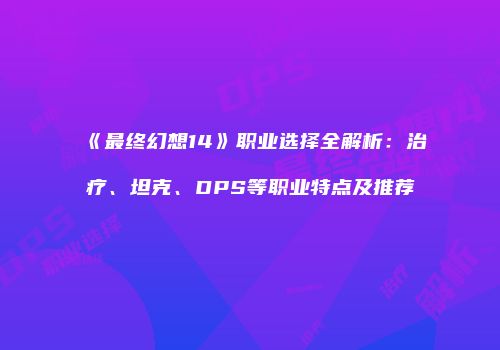 《最终幻想14》职业选择全解析：治疗、坦克、DPS等职业特点及推荐