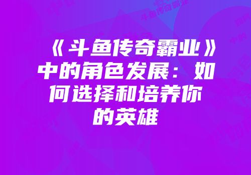 《斗鱼传奇霸业》中的角色发展：如何选择和培养你的英雄