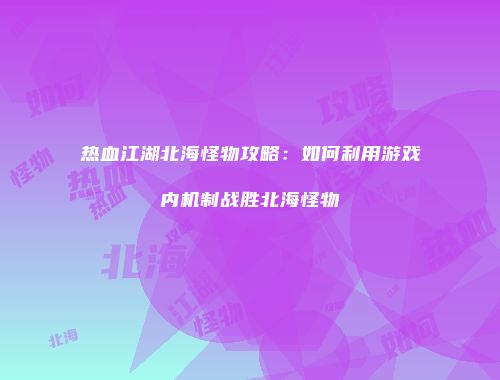 热血江湖北海怪物攻略：如何利用游戏内机制战胜北海怪物
