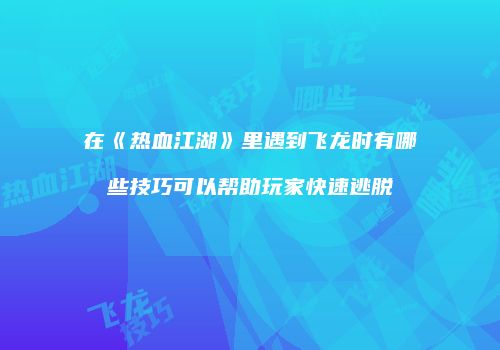 在《热血江湖》里遇到飞龙时有哪些技巧可以帮助玩家快速逃脱