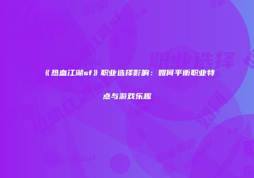 《热血江湖sf》职业选择影响：如何平衡职业特点与游戏乐趣