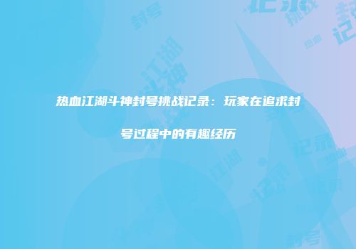 热血江湖斗神封号挑战记录：玩家在追求封号过程中的有趣经历