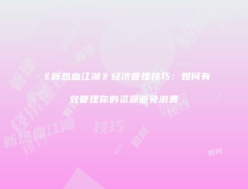 《新热血江湖》经济管理技巧：如何有效管理你的资源避免浪费