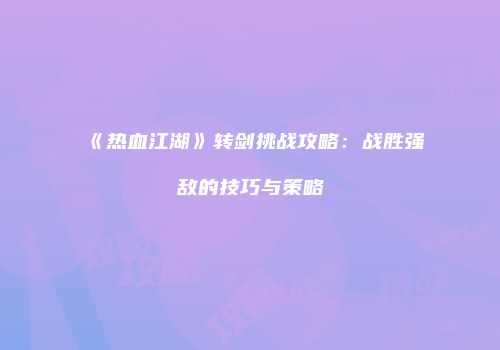 《热血江湖》转剑挑战攻略：战胜强敌的技巧与策略