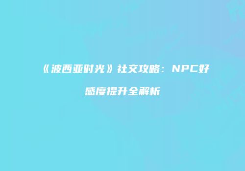 《波西亚时光》社交攻略：NPC好感度提升全解析