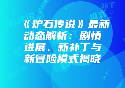 《炉石传说》最新动态解析：剧情进展、新补丁与新冒险模式揭晓