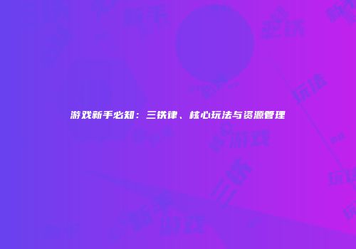 游戏新手必知：三铁律、核心玩法与资源管理