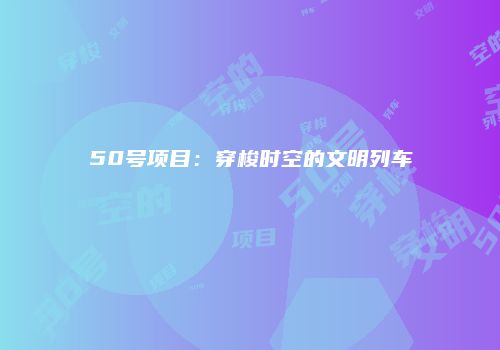 50号项目：穿梭时空的文明列车