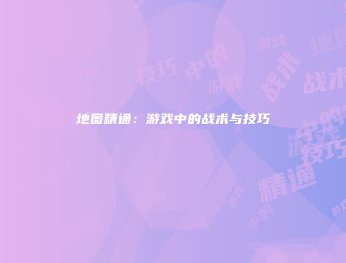 地图精通：游戏中的战术与技巧