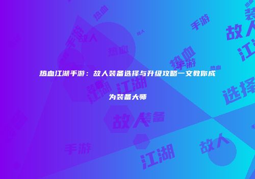 热血江湖手游：故人装备选择与升级攻略一文教你成为装备大师