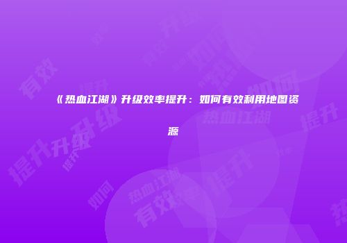 《热血江湖》升级效率提升：如何有效利用地图资源