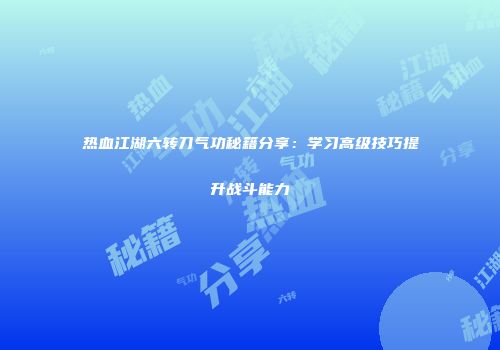 热血江湖六转刀气功秘籍分享：学习高级技巧提升战斗能力