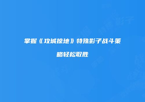 掌握《攻城掠地》特殊影子战斗策略轻松取胜