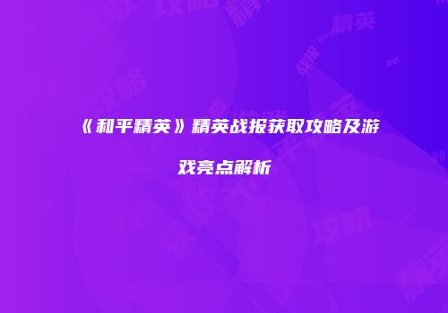 《和平精英》精英战报获取攻略及游戏亮点解析