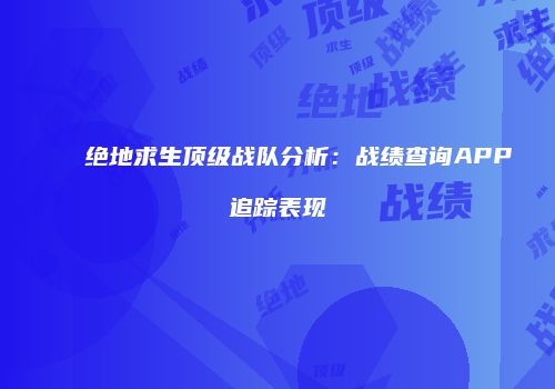 绝地求生顶级战队分析：战绩查询APP追踪表现