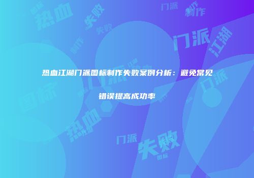 热血江湖门派图标制作失败案例分析：避免常见错误提高成功率
