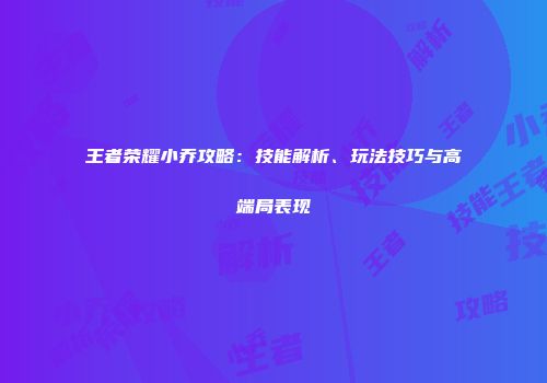 王者荣耀小乔攻略：技能解析、玩法技巧与高端局表现