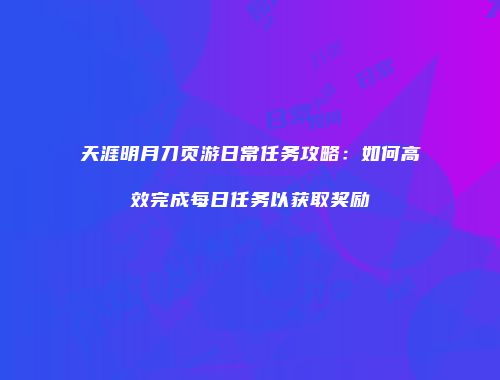 天涯明月刀页游日常任务攻略：如何高效完成每日任务以获取奖励