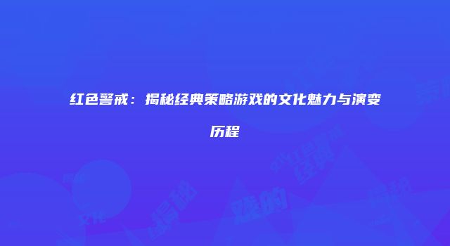 红色警戒：揭秘经典策略游戏的文化魅力与演变历程