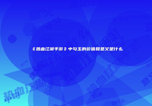 《热血江湖手游》中勾玉的价值和意义是什么