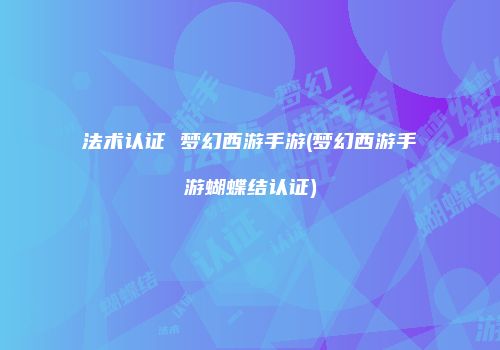 法术认证 梦幻西游手游(梦幻西游手游蝴蝶结认证)