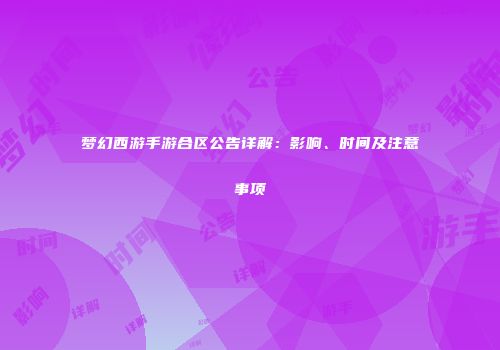 梦幻西游手游合区公告详解：影响、时间及注意事项