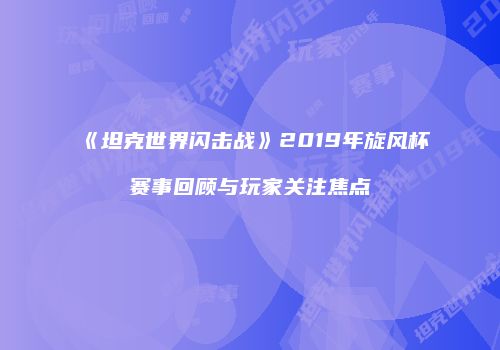 《坦克世界闪击战》2019年旋风杯赛事回顾与玩家关注焦点