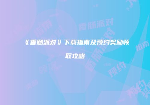 《香肠派对》下载指南及预约奖励领取攻略