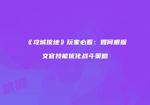 《攻城掠地》玩家必看：如何根据文官技能优化战斗策略