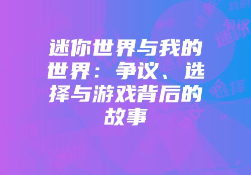迷你世界与我的世界：争议、选择与游戏背后的故事