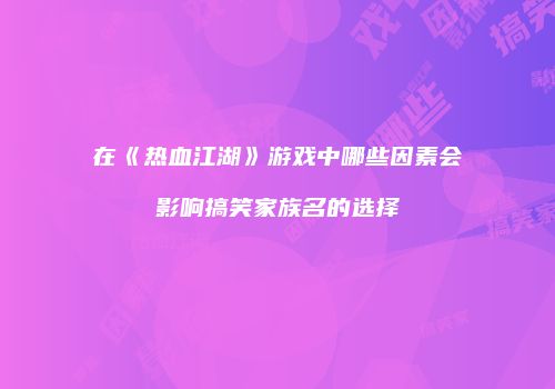 在《热血江湖》游戏中哪些因素会影响搞笑家族名的选择