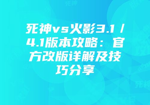 死神vs火影3.1／4.1版本攻略：官方改版详解及技巧分享