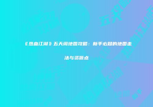 《热血江湖》五天阁地图攻略：新手必知的地图走法与资源点