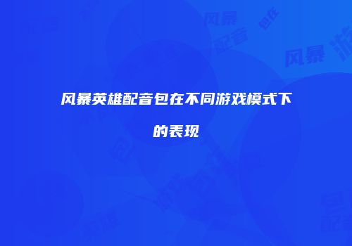 风暴英雄配音包在不同游戏模式下的表现